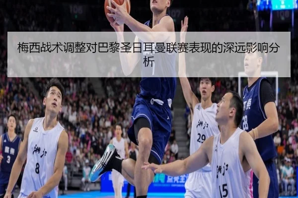 梅西战术调整对巴黎圣日耳曼联赛表现的深远影响分析