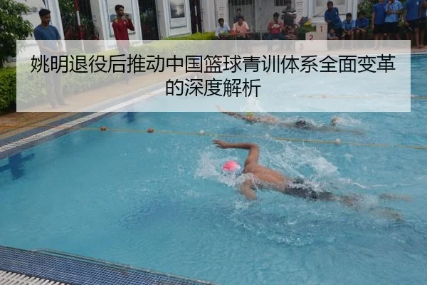 姚明退役后推动中国篮球青训体系全面变革的深度解析
